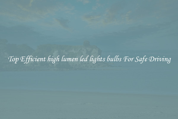 Top Efficient high lumen led lights bulbs For Safe Driving