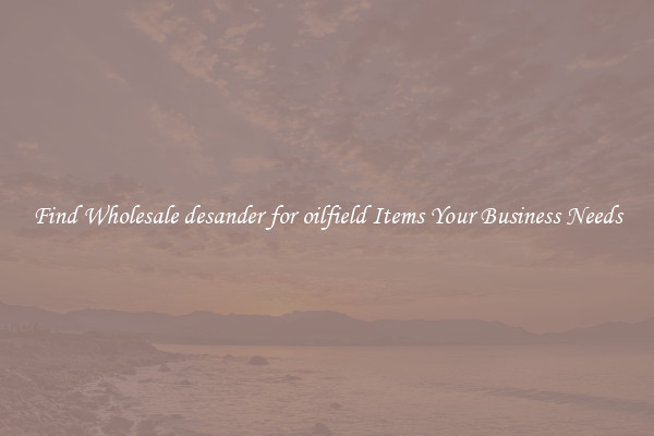 Find Wholesale desander for oilfield Items Your Business Needs