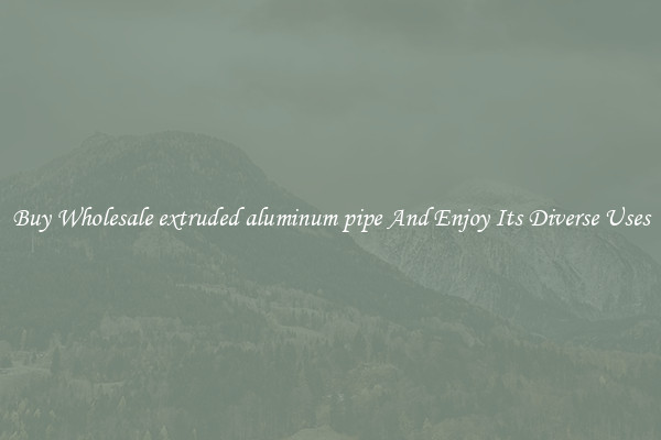 Buy Wholesale extruded aluminum pipe And Enjoy Its Diverse Uses