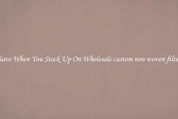 Save When You Stock Up On Wholesale custom non woven filter
