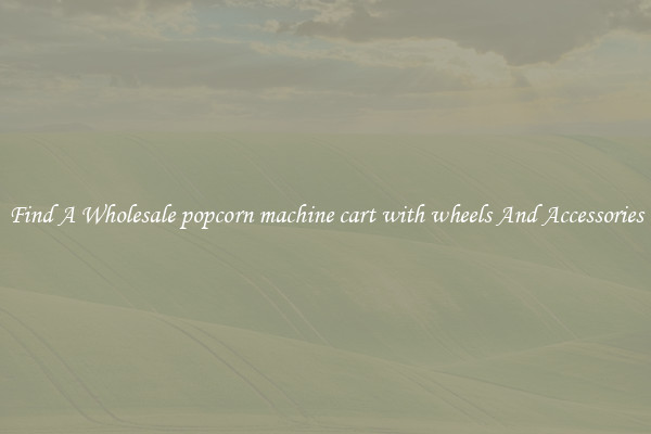 Find A Wholesale popcorn machine cart with wheels And Accessories
