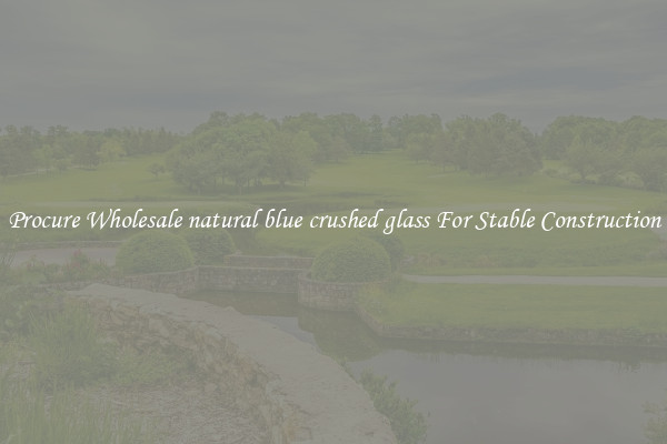 Procure Wholesale natural blue crushed glass For Stable Construction