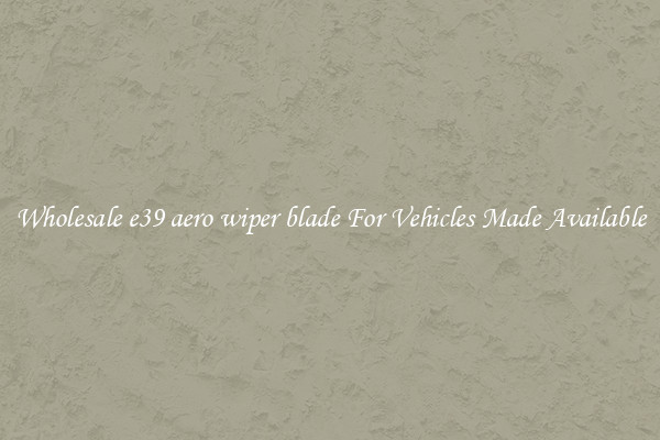 Wholesale e39 aero wiper blade For Vehicles Made Available