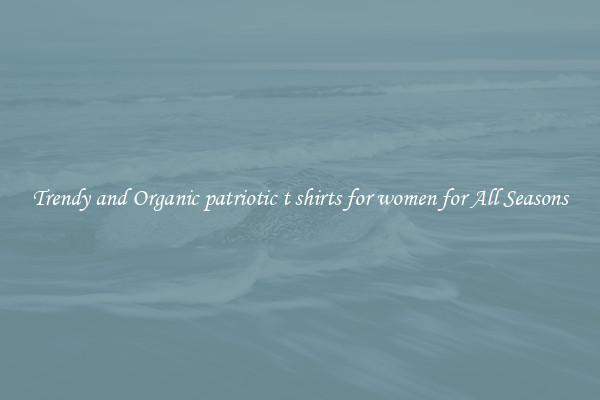 Trendy and Organic patriotic t shirts for women for All Seasons