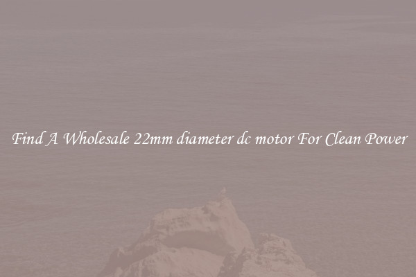 Find A Wholesale 22mm diameter dc motor For Clean Power