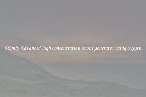 Highly Advanced high concentration ozone generator using oxygen