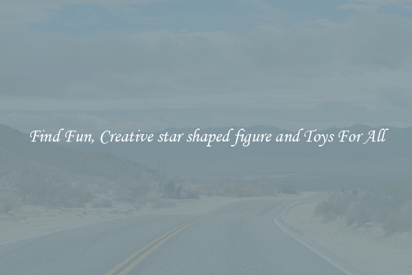 Find Fun, Creative star shaped figure and Toys For All