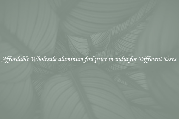 Affordable Wholesale aluminum foil price in india for Different Uses 