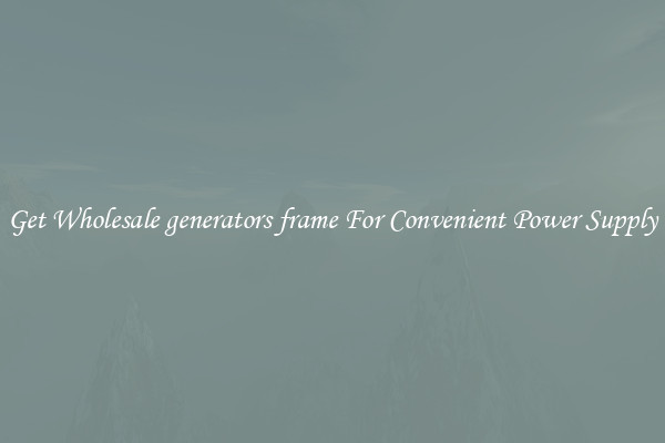 Get Wholesale generators frame For Convenient Power Supply