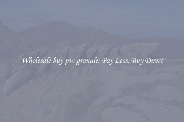 Wholesale buy pvc granule: Pay Less, Buy Direct