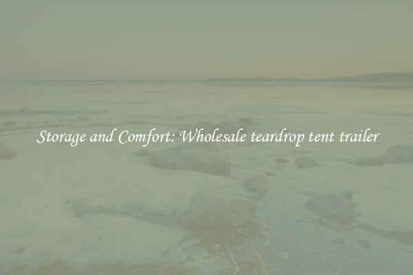 Storage and Comfort: Wholesale teardrop tent trailer