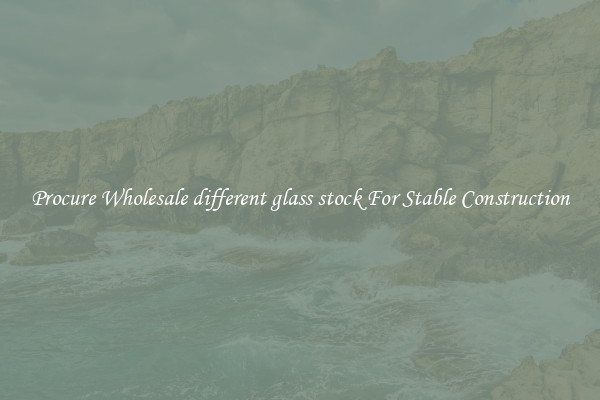 Procure Wholesale different glass stock For Stable Construction