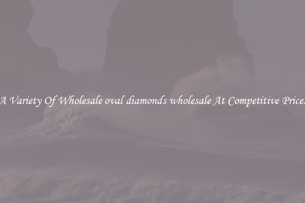 A Variety Of Wholesale oval diamonds wholesale At Competitive Prices