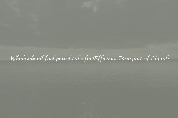 Wholesale oil fuel petrol tube for Efficient Transport of Liquids