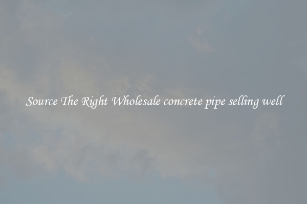 Source The Right Wholesale concrete pipe selling well