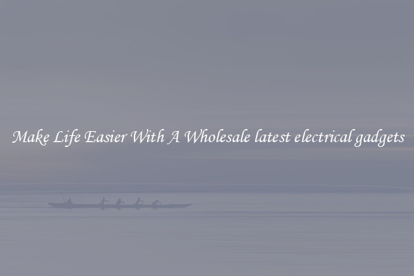 Make Life Easier With A Wholesale latest electrical gadgets