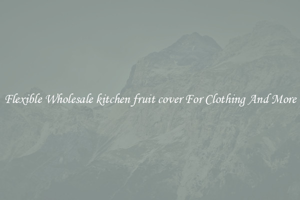 Flexible Wholesale kitchen fruit cover For Clothing And More