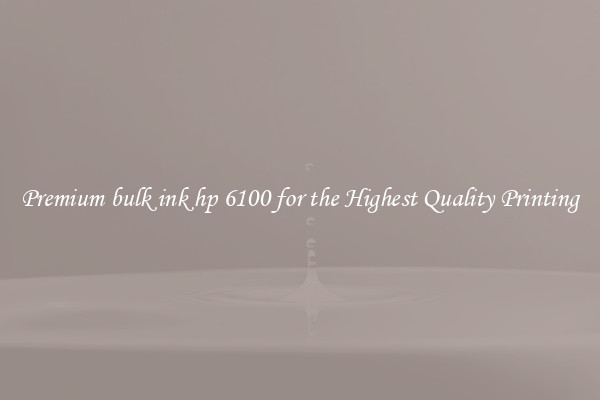 Premium bulk ink hp 6100 for the Highest Quality Printing