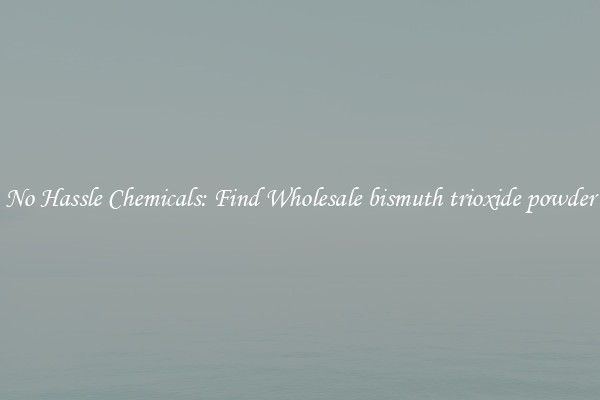No Hassle Chemicals: Find Wholesale bismuth trioxide powder