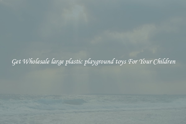 Get Wholesale large plastic playground toys For Your Children