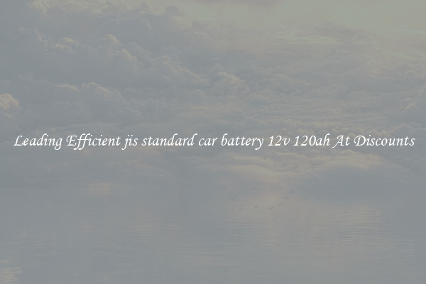 Leading Efficient jis standard car battery 12v 120ah At Discounts