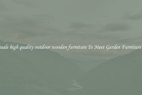 Wholesale high quality outdoor wooden furniture To Meet Garden Furniture Needs