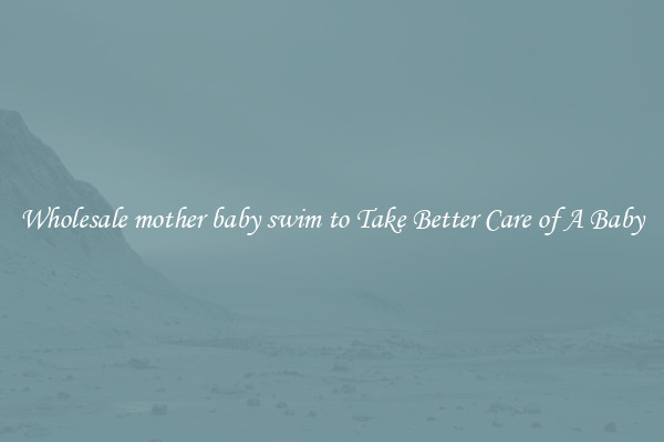 Wholesale mother baby swim to Take Better Care of A Baby