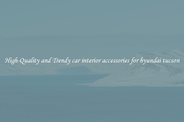High-Quality and Trendy car interior accessories for hyundai tucson