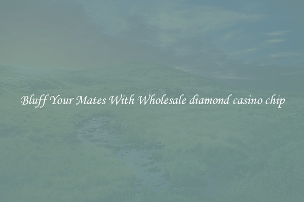 Bluff Your Mates With Wholesale diamond casino chip