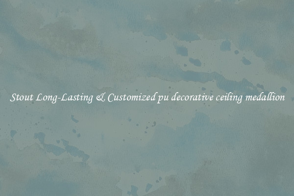 Stout Long-Lasting & Customized pu decorative ceiling medallion